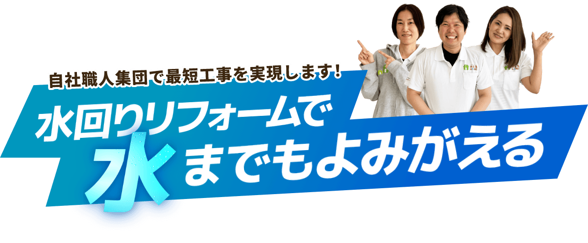 自社職人集団で最短工事を実現します！水回りリフォームで水までもよみがえる